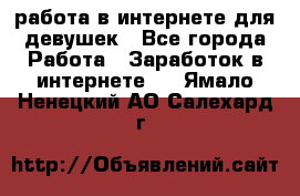 работа в интернете для девушек - Все города Работа » Заработок в интернете   . Ямало-Ненецкий АО,Салехард г.